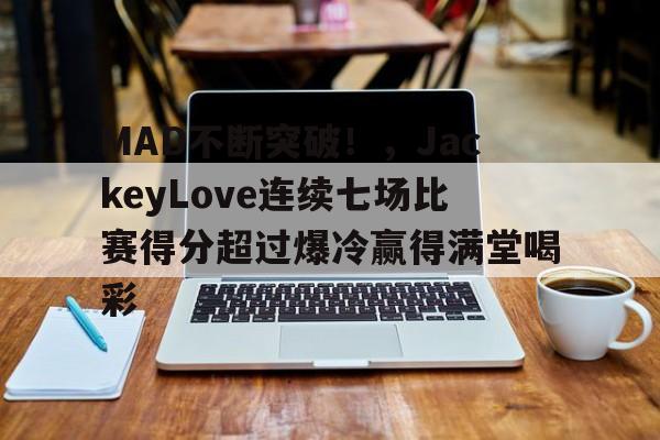 jiuyou网页登录-关于MAD不断突破！，JackeyLove连续七场比赛得分超过爆冷赢得满堂喝彩的信息