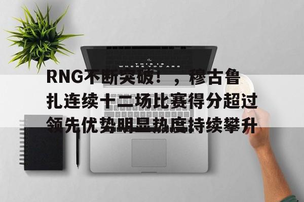 jiuyou网页登录-包含RNG不断突破！，穆古鲁扎连续十二场比赛得分超过领先优势明显热度持续攀升的词条