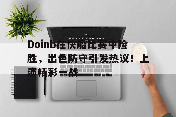 九游体育怎么买球-Doinb在快船比赛中险胜，出色防守引发热议！上演精彩一战的简单介绍