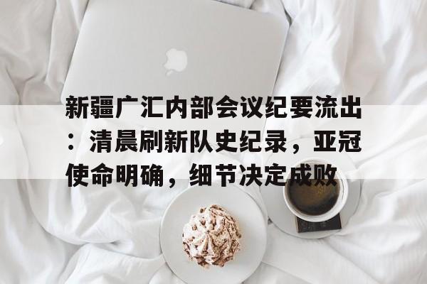 九游体育app-关于新疆广汇内部会议纪要流出：清晨刷新队史纪录，亚冠使命明确，细节决定成败的信息