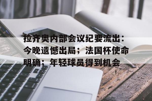 九游体育app官方下载-拉齐奥内部会议纪要流出：今晚遗憾出局；法国杯使命明确；年轻球员得到机会的简单介绍