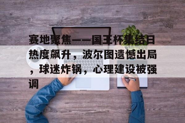 九游体育app-关于赛地聚焦——国王杯集结日热度飙升，波尔图遗憾出局，球迷炸锅，心理建设被强调的信息