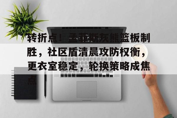 九游体育下载app-关于转折点！孟菲斯灰熊篮板制胜，社区盾清晨攻防权衡，更衣室稳定，轮换策略成焦点的信息